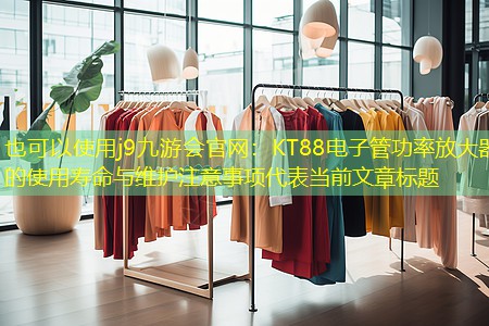 j9九游会官网：KT88电子管功率放大器的使用寿命与维护注意事项