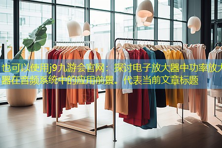 j9九游会官网：探讨电子放大器中功率放大器在音频系统中的应用前景。