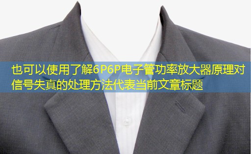 了解6P6P电子管功率放大器原理对信号失真的处理方法
