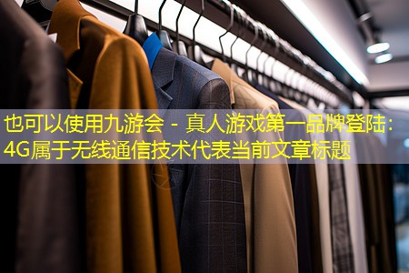 <strong>九游会 - 真人游戏第一品牌登陆：4G属于无线通信技术</strong>